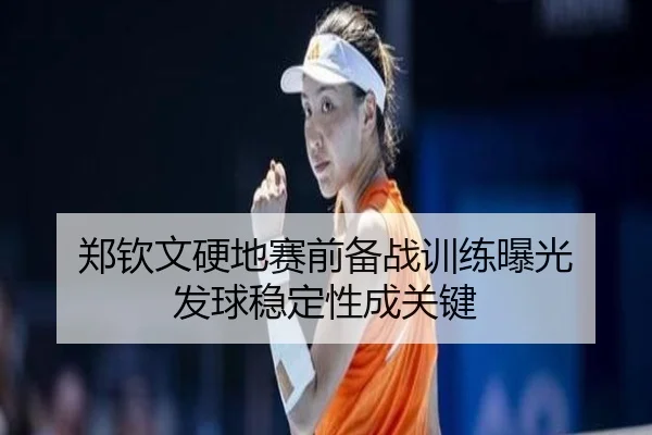 郑钦文硬地赛前备战训练曝光 发球稳定性成关键